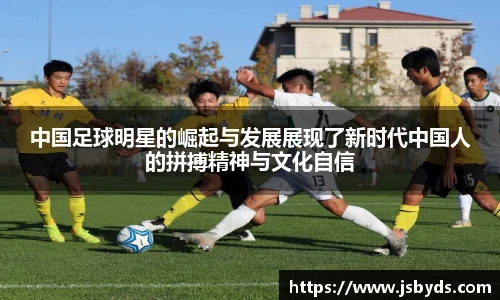 中国足球明星的崛起与发展展现了新时代中国人的拼搏精神与文化自信